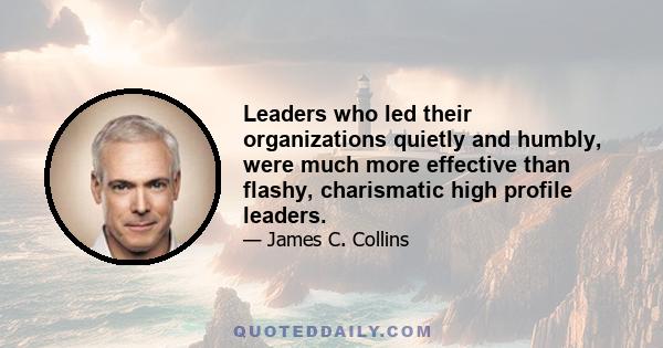 Leaders who led their organizations quietly and humbly, were much more effective than flashy, charismatic high profile leaders.