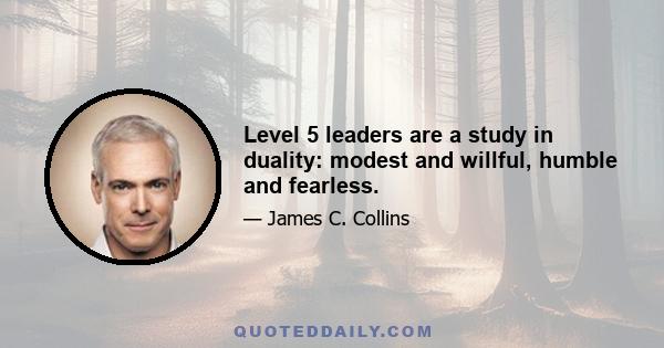 Level 5 leaders are a study in duality: modest and willful, humble and fearless.