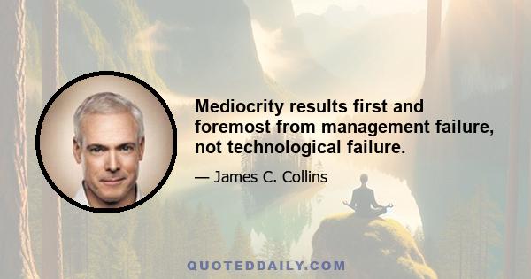 Mediocrity results first and foremost from management failure, not technological failure.