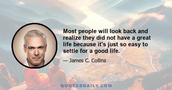 Most people will look back and realize they did not have a great life because it's just so easy to settle for a good life.