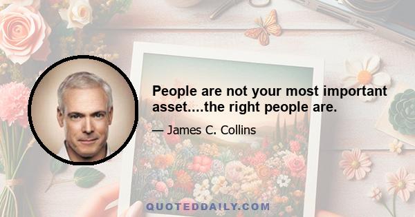 People are not your most important asset....the right people are.