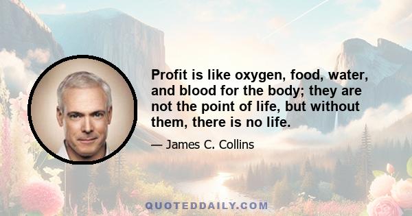 Profit is like oxygen, food, water, and blood for the body; they are not the point of life, but without them, there is no life.