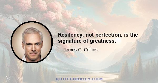 Resilency, not perfection, is the signature of greatness.