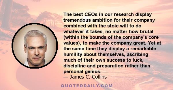 The best CEOs in our research display tremendous ambition for their company combined with the stoic will to do whatever it takes, no matter how brutal (within the bounds of the company's core values), to make the