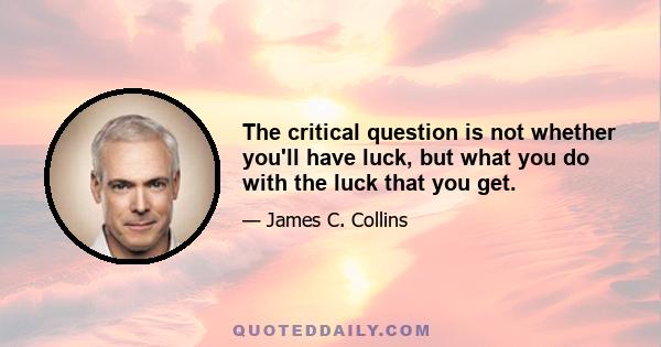 The critical question is not whether you'll have luck, but what you do with the luck that you get.