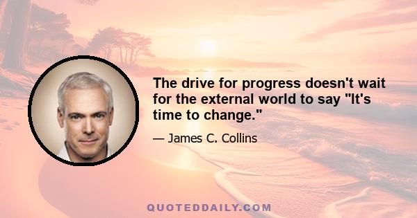 The drive for progress doesn't wait for the external world to say It's time to change.