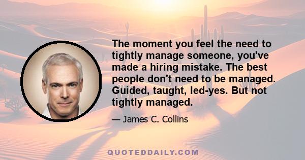 The moment you feel the need to tightly manage someone, you've made a hiring mistake. The best people don't need to be managed. Guided, taught, led-yes. But not tightly managed.