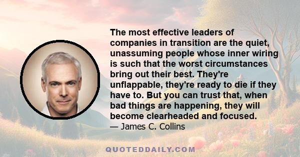 The most effective leaders of companies in transition are the quiet, unassuming people whose inner wiring is such that the worst circumstances bring out their best. They're unflappable, they're ready to die if they have 