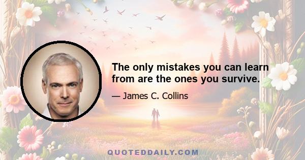 The only mistakes you can learn from are the ones you survive.