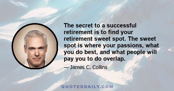 The secret to a successful retirement is to find your retirement sweet spot. The sweet spot is where your passions, what you do best, and what people will pay you to do overlap.