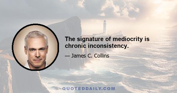 The signature of mediocrity is chronic inconsistency.