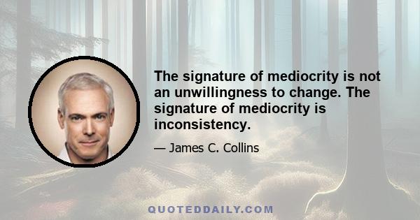 The signature of mediocrity is not an unwillingness to change. The signature of mediocrity is inconsistency.