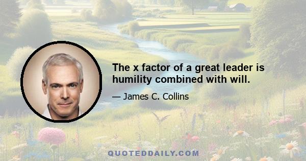 The x factor of a great leader is humility combined with will.