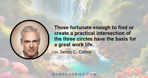 Those fortunate enough to find or create a practical intersection of the three circles have the basis for a great work life.