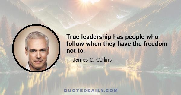 True leadership has people who follow when they have the freedom not to.