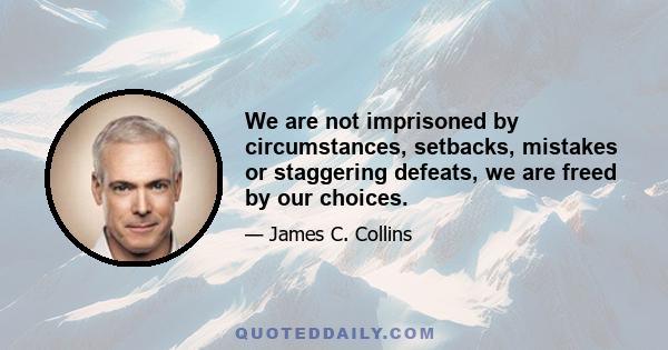 We are not imprisoned by circumstances, setbacks, mistakes or staggering defeats, we are freed by our choices.