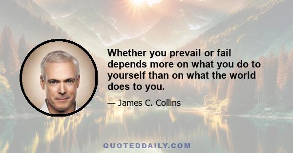 Whether you prevail or fail depends more on what you do to yourself than on what the world does to you.