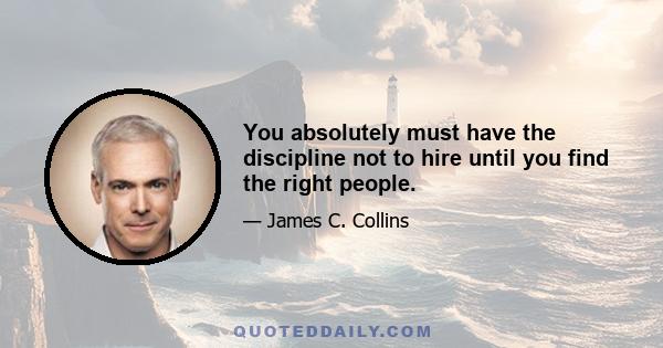 You absolutely must have the discipline not to hire until you find the right people.