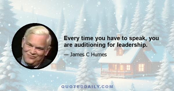 Every time you have to speak, you are auditioning for leadership.