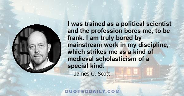 I was trained as a political scientist and the profession bores me, to be frank. I am truly bored by mainstream work in my discipline, which strikes me as a kind of medieval scholasticism of a special kind.