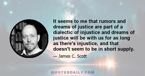 It seems to me that rumors and dreams of justice are part of a dialectic of injustice and dreams of justice will be with us for as long as there's injustice, and that doesn't seem to be in short supply.