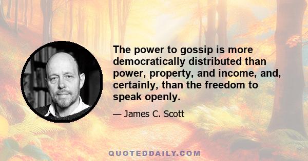 The power to gossip is more democratically distributed than power, property, and income, and, certainly, than the freedom to speak openly.