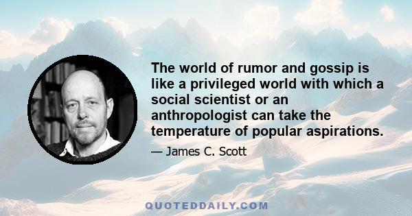 The world of rumor and gossip is like a privileged world with which a social scientist or an anthropologist can take the temperature of popular aspirations.