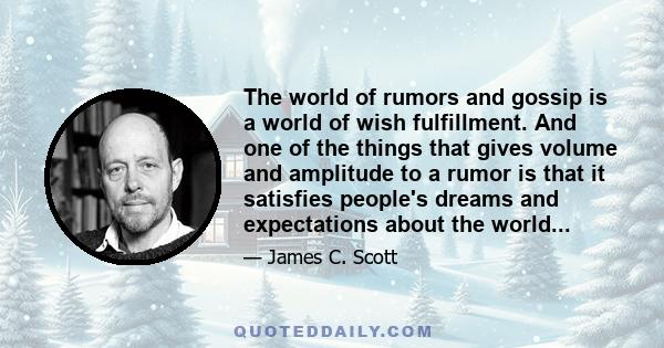 The world of rumors and gossip is a world of wish fulfillment. And one of the things that gives volume and amplitude to a rumor is that it satisfies people's dreams and expectations about the world...