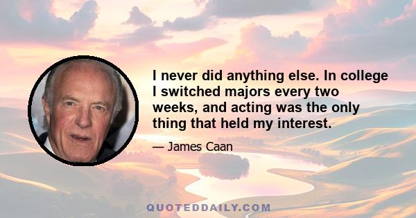 I never did anything else. In college I switched majors every two weeks, and acting was the only thing that held my interest.