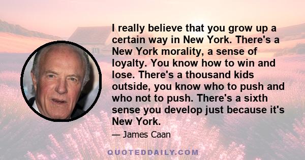 I really believe that you grow up a certain way in New York. There's a New York morality, a sense of loyalty. You know how to win and lose. There's a thousand kids outside, you know who to push and who not to push.