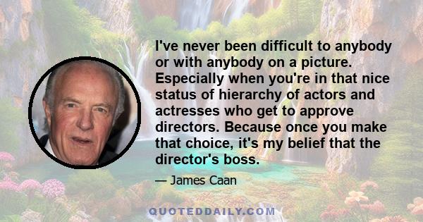 I've never been difficult to anybody or with anybody on a picture. Especially when you're in that nice status of hierarchy of actors and actresses who get to approve directors. Because once you make that choice, it's my 