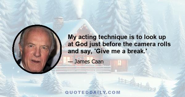 My acting technique is to look up at God just before the camera rolls and say, 'Give me a break.'