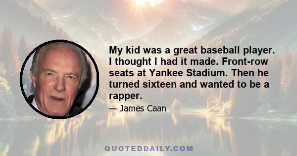 My kid was a great baseball player. I thought I had it made. Front-row seats at Yankee Stadium. Then he turned sixteen and wanted to be a rapper.