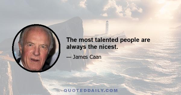 The most talented people are always the nicest.