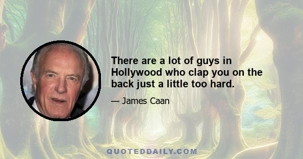 There are a lot of guys in Hollywood who clap you on the back just a little too hard.