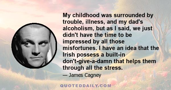 My childhood was surrounded by trouble, illness, and my dad's alcoholism, but as I said, we just didn't have the time to be impressed by all those misfortunes. I have an idea that the Irish possess a built-in