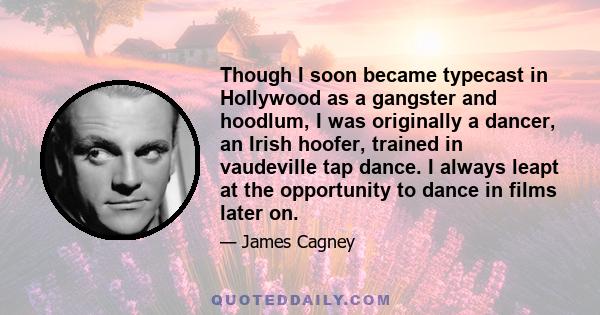 Though I soon became typecast in Hollywood as a gangster and hoodlum, I was originally a dancer, an Irish hoofer, trained in vaudeville tap dance. I always leapt at the opportunity to dance in films later on.