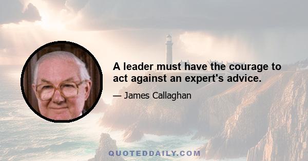 A leader must have the courage to act against an expert's advice.