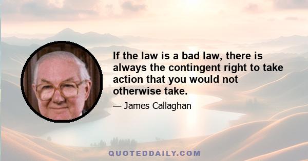 If the law is a bad law, there is always the contingent right to take action that you would not otherwise take.