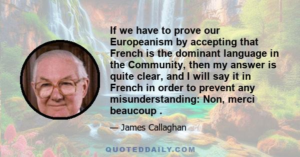 If we have to prove our Europeanism by accepting that French is the dominant language in the Community, then my answer is quite clear, and I will say it in French in order to prevent any misunderstanding: Non, merci