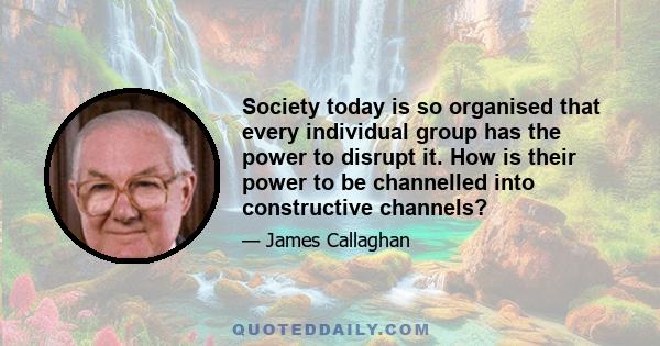 Society today is so organised that every individual group has the power to disrupt it. How is their power to be channelled into constructive channels?