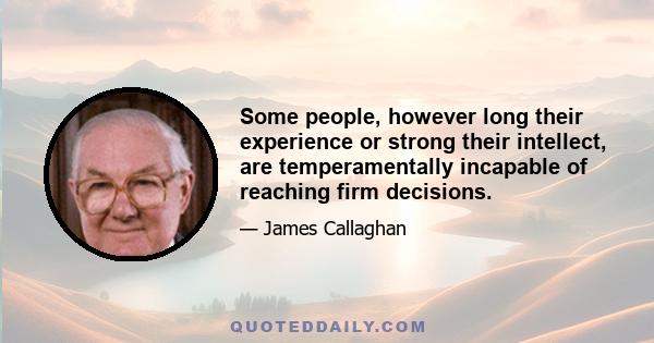 Some people, however long their experience or strong their intellect, are temperamentally incapable of reaching firm decisions.