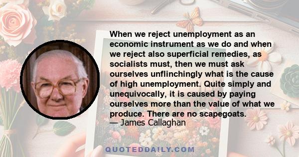 When we reject unemployment as an economic instrument as we do and when we reject also superficial remedies, as socialists must, then we must ask ourselves unflinchingly what is the cause of high unemployment. Quite