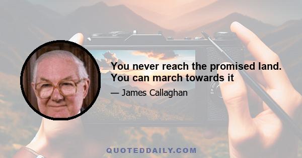 You never reach the promised land. You can march towards it