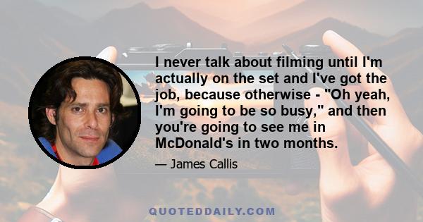 I never talk about filming until I'm actually on the set and I've got the job, because otherwise - Oh yeah, I'm going to be so busy, and then you're going to see me in McDonald's in two months.