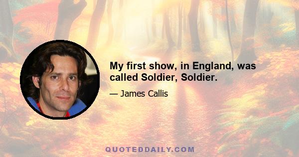 My first show, in England, was called Soldier, Soldier.