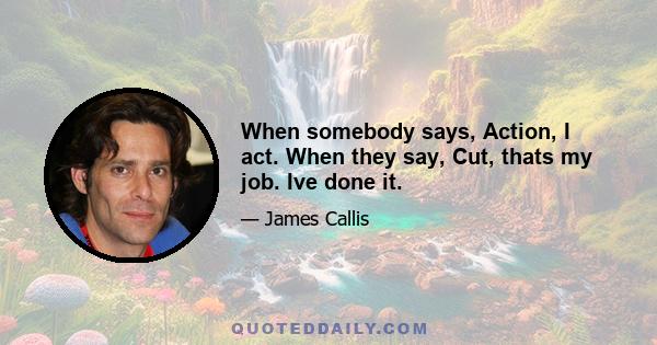 When somebody says, Action, I act. When they say, Cut, thats my job. Ive done it.