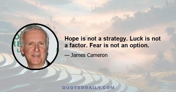 Hope is not a strategy. Luck is not a factor. Fear is not an option.