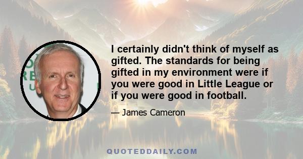 I certainly didn't think of myself as gifted. The standards for being gifted in my environment were if you were good in Little League or if you were good in football.