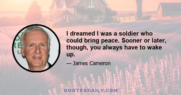 I dreamed I was a soldier who could bring peace. Sooner or later, though, you always have to wake up.